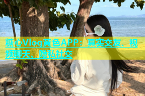 糖心Vlog黄色APP：真实交友、视频聊天、隐私社交