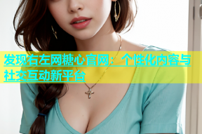 发现右左网糖心官网：个性化内容与社交互动新平台