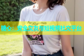 糖心：安全交友与短视频社交平台