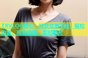 TXVLOG糖心：社交交友平台，轻松约会、高清直播、实时聊天