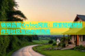 锅锅酱糖心vlog阿离：探索短视频创作与社区互动的新高度