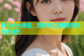 糖心vlog排名：探索热门视频推荐与创作技巧
