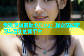 米娜学姐的糖心Vlog：探索在线学习与互动的新平台