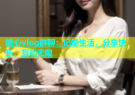 糖心vlog群聊：记录生活，分享快乐，互动无限