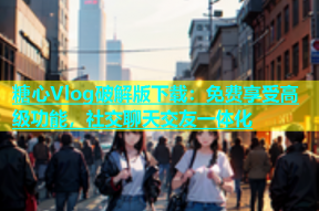糖心Vlog破解版下载：免费享受高级功能，社交聊天交友一体化