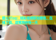 糖心Vlog：精彩视频即刻拥有，在线下载，甜蜜陪伴每一天