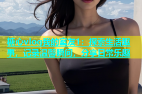 糖心vlog我的室友1：探索生活趣事，记录温馨瞬间，分享日常乐趣