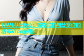 TXVLOG糖心：轻松拍摄与分享你的精彩Vlog旅程
