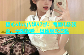 糖心vlog传媒97部：海量电影资源，无限观看，极速观影体验