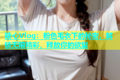 糖心Vlog：粉色毛衣下的秘密，解锁无限精彩，释放你的欲望