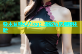 铃木君糖心Vlog：极致私密视频体验