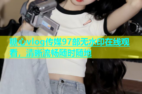 糖心vlog传媒97部无水印在线观看，清晰流畅随时随地