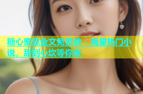 糖心蜜意全文免费读 - 海量热门小说，甜到心坎等你来