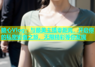 糖心Vlog：与最美主播零距离，开启你的私密影音之旅，无限精彩等你发现