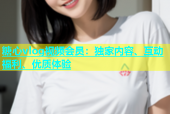 糖心vlog视频会员：独家内容、互动福利、优质体验