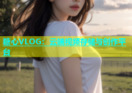 糖心VLOG：云端视频存储与创作平台