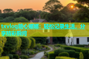 txvlog糖心娜娜：轻松记录生活，分享精彩瞬间