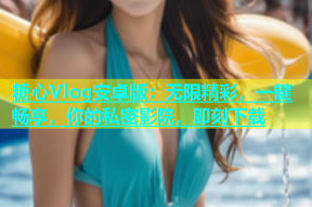 糖心Vlog安卓版：无限精彩，一键畅享，你的私密影院，即刻下载