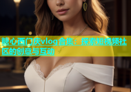 糖心西门庆vlog合集：探索短视频社区的创意与互动