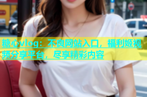 糖心vlog：不良网站入口，福利姬视频分享平台，尽享精彩内容