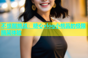不惊醒挑战：糖心vlog小桃酱的极限搞笑体验
