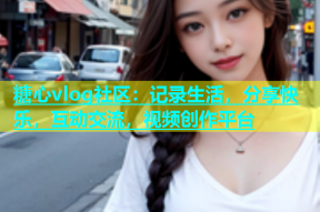糖心vlog社区：记录生活，分享快乐，互动交流，视频创作平台