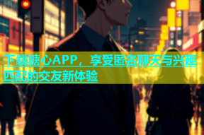 下载糖心APP，享受匿名聊天与兴趣匹配的交友新体验