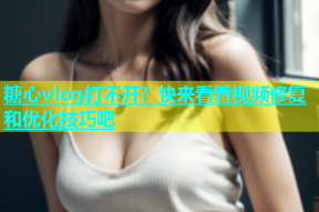 糖心vlog打不开？快来看看视频修复和优化技巧吧