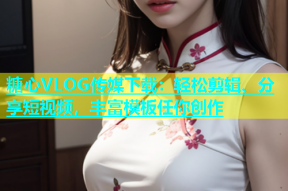 糖心VLOG传媒下载：轻松剪辑、分享短视频，丰富模板任你创作