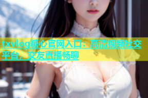 txvlog糖心官网入口：高清视频社交平台，交友直播畅聊