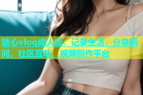 糖心vlog成人版：记录生活，分享瞬间，社区互动，视频创作平台