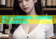 糖心vlog破解版教程：轻松剪辑视频，解锁更多功能