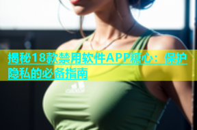 揭秘18款禁用软件APP糖心：保护隐私的必备指南