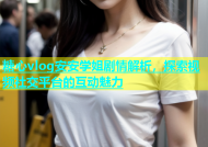 糖心vlog安安学姐剧情解析，探索视频社交平台的互动魅力