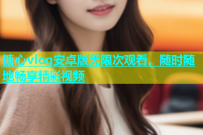 糖心vlog安卓版无限次观看，随时随地畅享精彩视频