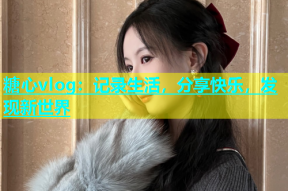 糖心vlog：记录生活，分享快乐，发现新世界