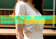 糖心vlog鼻子有个帖，探索短视频社区的创作与分享