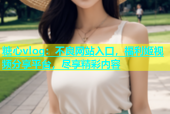 糖心vlog：不良网站入口，福利姬视频分享平台，尽享精彩内容