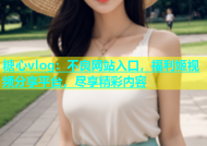 糖心vlog：不良网站入口，福利姬视频分享平台，尽享精彩内容