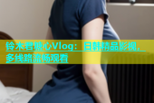 铃木君糖心Vlog：日韩精品影视，多线路流畅观看