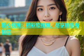 糖心视频：精彩短视频，尽享娱乐与创意
