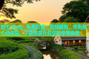 糖心Vlog：私密影音，即刻拥有，零距离心动体验，下载安装开启你的专属浪漫