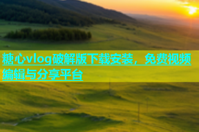 糖心vlog破解版下载安装，免费视频编辑与分享平台