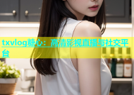 txvlog糖心：高清影视直播与社交平台