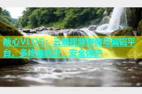 糖心VLOG：云端视频存储与编辑平台，多终端同步，安全保护