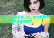 糖心vlog破解版下载，免费看片无广告，轻松享受视频世界