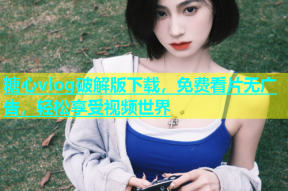 糖心vlog破解版下载，免费看片无广告，轻松享受视频世界