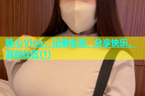 糖心Vlog：记录生活，分享快乐，互动社区(1)