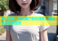 糖心官网：高清国产剧在线看，尽享精彩影视世界