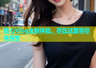 糖心Vlog全新体验，尽在这里等你来探索